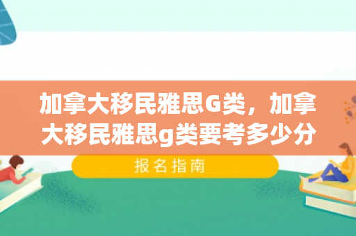 加拿大移民雅思G类，加拿大移民雅思g类要考多少分