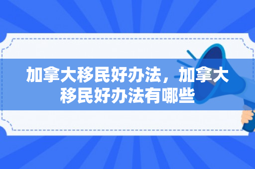加拿大移民好办法，加拿大移民好办法有哪些
