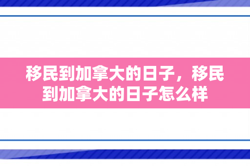 移民到加拿大的日子，移民到加拿大的日子怎么样
