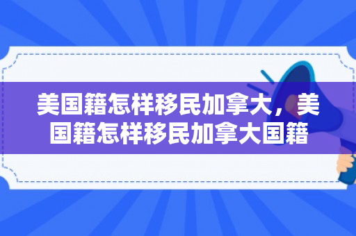 美国籍怎样移民加拿大，美国籍怎样移民加拿大国籍
