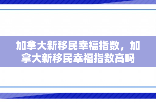 加拿大新移民幸福指数，加拿大新移民幸福指数高吗