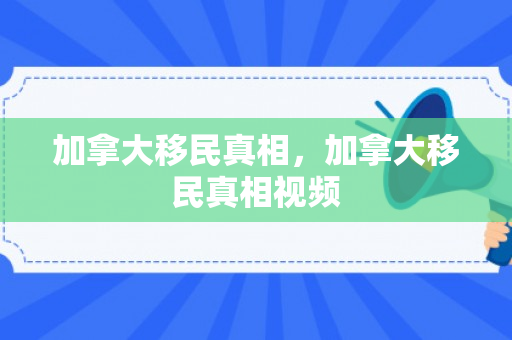 加拿大移民真相，加拿大移民真相视频