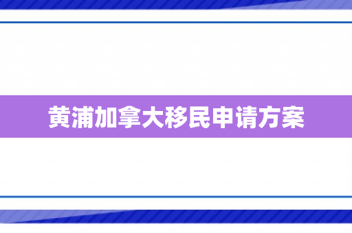 黄浦加拿大移民申请方案