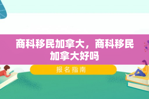 商科移民加拿大，商科移民加拿大好吗