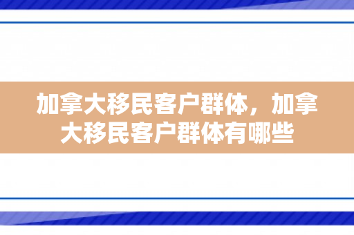 加拿大移民客户群体，加拿大移民客户群体有哪些