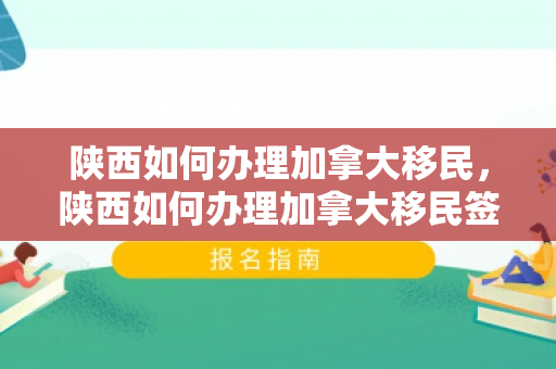 陕西如何办理加拿大移民，陕西如何办理加拿大移民签证