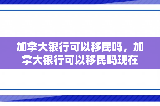 加拿大银行可以移民吗，加拿大银行可以移民吗现在