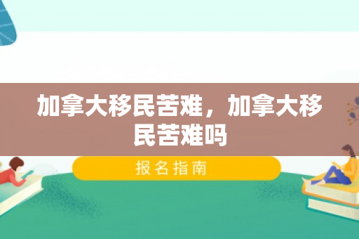 加拿大移民苦难，加拿大移民苦难吗