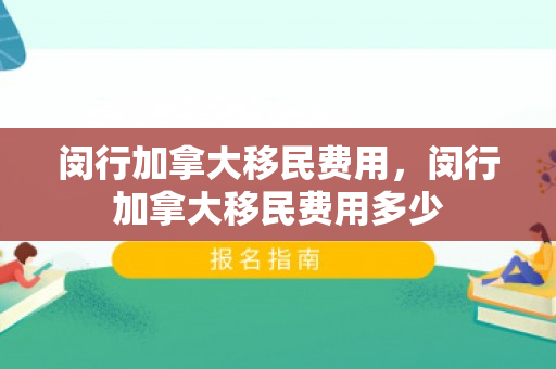 闵行加拿大移民费用，闵行加拿大移民费用多少