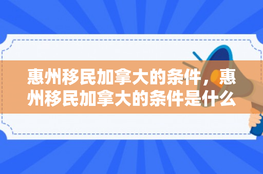 惠州移民加拿大的条件，惠州移民加拿大的条件是什么