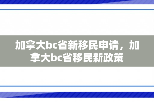 加拿大bc省新移民申请，加拿大bc省移民新政策