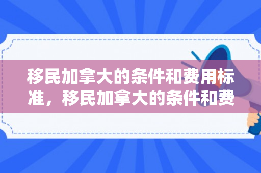 移民加拿大的条件和费用标准，移民加拿大的条件和费用标准详解