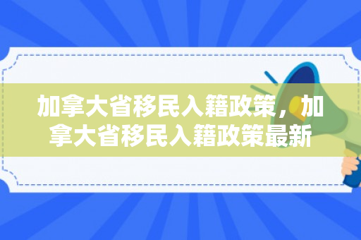 加拿大省移民入籍政策，加拿大省移民入籍政策最新