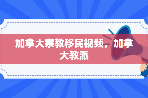 加拿大宗教移民视频，加拿大教派