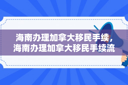 海南办理加拿大移民手续，海南办理加拿大移民手续流程