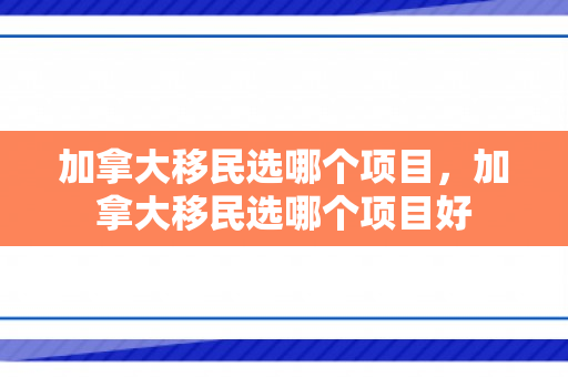 加拿大移民选哪个项目，加拿大移民选哪个项目好