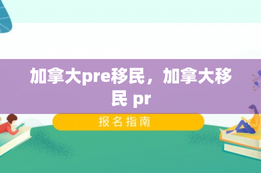 加拿大pre移民，加拿大移民 pr