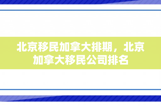 北京移民加拿大排期，北京加拿大移民公司排名