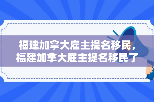 福建加拿大雇主提名移民，福建加拿大雇主提名移民了吗