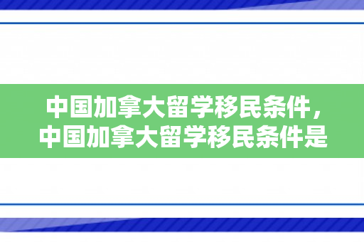 中国加拿大留学移民条件，中国加拿大留学移民条件是什么