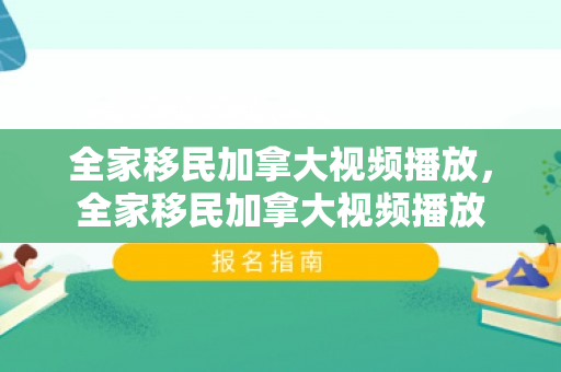 全家移民加拿大视频播放，全家移民加拿大视频播放