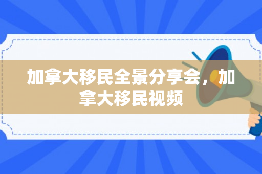 加拿大移民全景分享会，加拿大移民视频