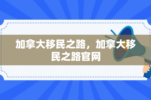加拿大移民之路，加拿大移民之路官网