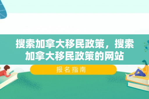 搜索加拿大移民政策，搜索加拿大移民政策的网站