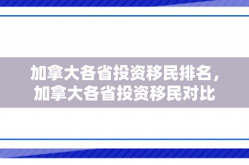 加拿大各省投资移民排名，加拿大各省投资移民对比