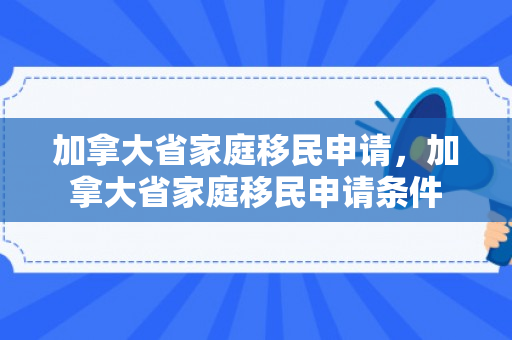加拿大省家庭移民申请，加拿大省家庭移民申请条件