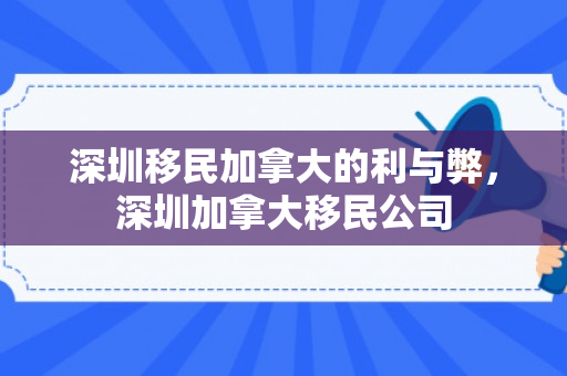 深圳移民加拿大的利与弊，深圳加拿大移民公司