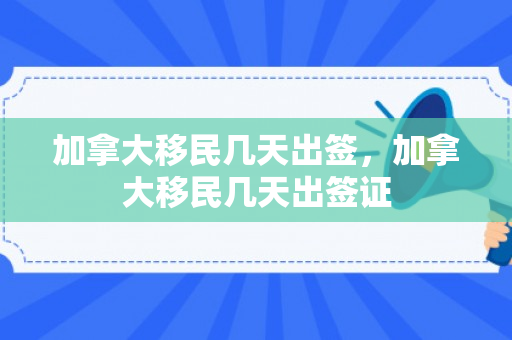 加拿大移民几天出签，加拿大移民几天出签证