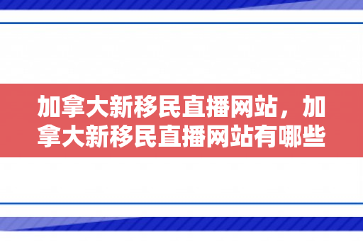 加拿大新移民直播网站，加拿大新移民直播网站有哪些
