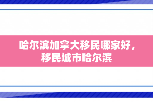 哈尔滨加拿大移民哪家好，移民城市哈尔滨
