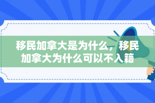 移民加拿大是为什么，移民加拿大为什么可以不入籍