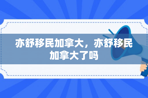 亦舒移民加拿大，亦舒移民加拿大了吗