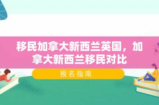 移民加拿大新西兰英国，加拿大新西兰移民对比