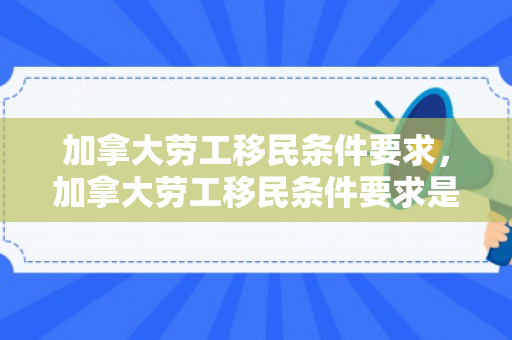 加拿大劳工移民条件要求，加拿大劳工移民条件要求是什么
