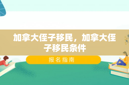 加拿大侄子移民，加拿大侄子移民条件
