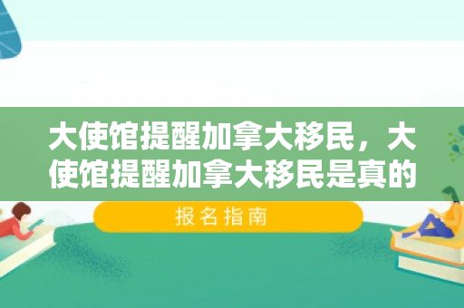 大使馆提醒加拿大移民，大使馆提醒加拿大移民是真的吗