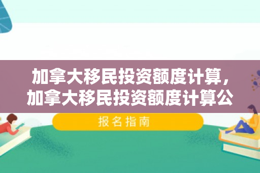 加拿大移民投资额度计算，加拿大移民投资额度计算公式