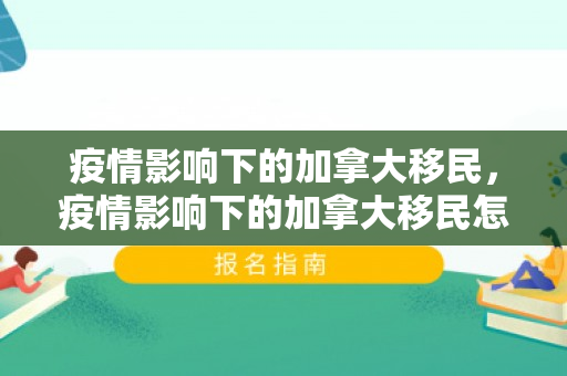 疫情影响下的加拿大移民，疫情影响下的加拿大移民怎么办