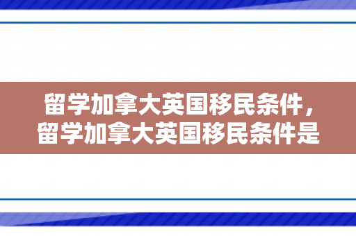留学加拿大英国移民条件，留学加拿大英国移民条件是什么