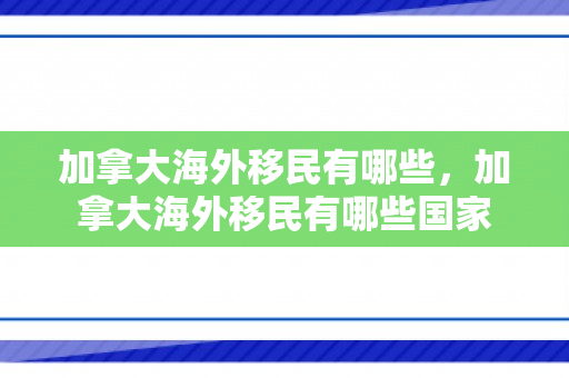 加拿大海外移民有哪些，加拿大海外移民有哪些国家