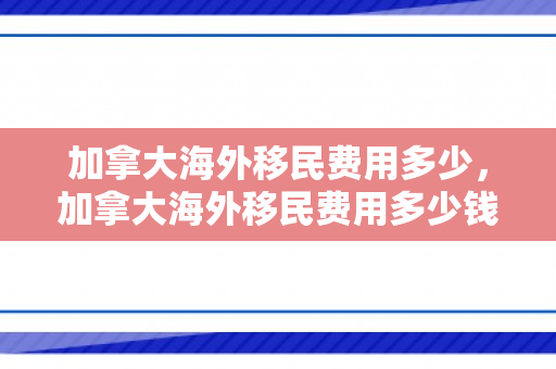 加拿大海外移民费用多少，加拿大海外移民费用多少钱