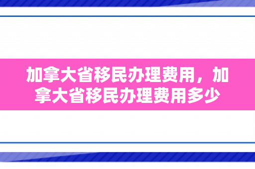 加拿大省移民办理费用，加拿大省移民办理费用多少