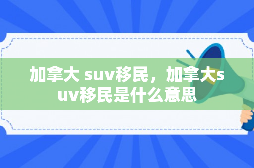 加拿大 suv移民，加拿大suv移民是什么意思