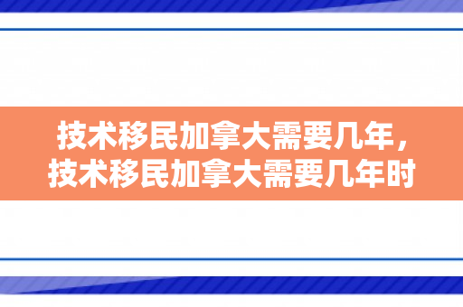 技术移民加拿大需要几年，技术移民加拿大需要几年时间