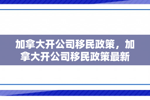 加拿大开公司移民政策，加拿大开公司移民政策最新