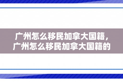 广州怎么移民加拿大国籍，广州怎么移民加拿大国籍的